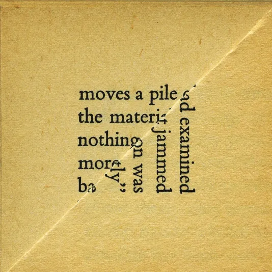 Image of a tan square piece of paper with black text. The paper in the front is folded in half diagonally to the bottom right. The text on the partly covered paper reads "moves a pile the materi nothing more b" and text on the folded paper reads "ad examined jammed on was ly"