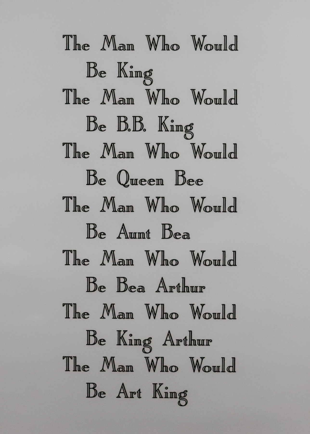 Print with repeating text that reads &quot;The Man Who Would Be...&quot; and the final line is different in each one such as King, Aunt Be a, and Art King.