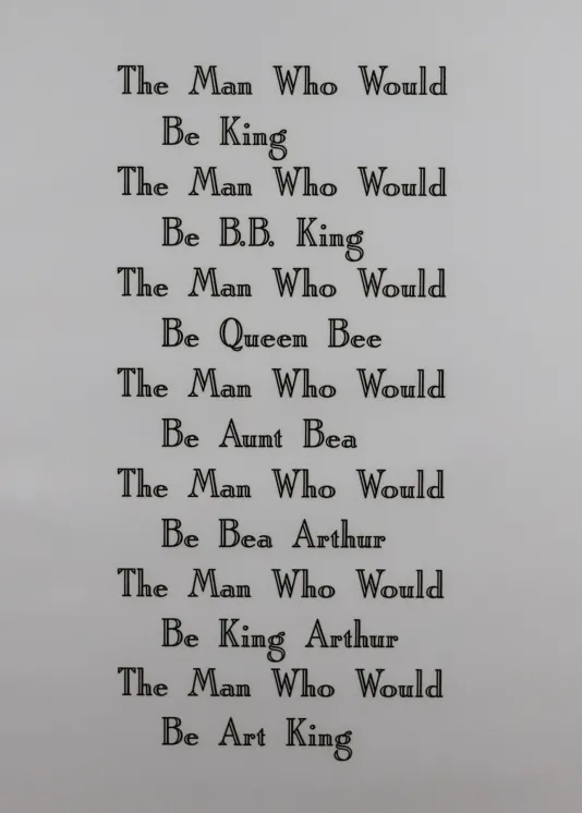 Print with repeating text that reads "The Man Who Would Be..." and the final line is different in each one such as King, Aunt Be a, and Art King.